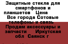 Защитные стекла для смартфонов и планшетов › Цена ­ 100 - Все города Сотовые телефоны и связь » Продам аксессуары и запчасти   . Иркутская обл.,Саянск г.